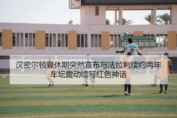 汉密尔顿夏休期突然宣布与法拉利续约两年 车坛震动续写红色神话