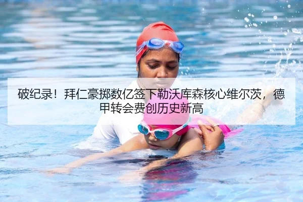 破纪录！拜仁豪掷数亿签下勒沃库森核心维尔茨，德甲转会费创历史新高